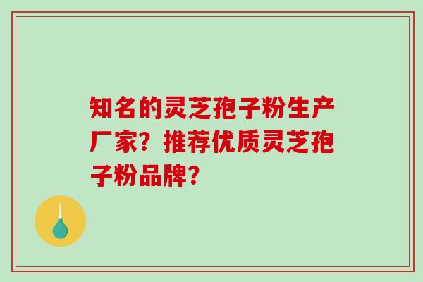 知名的灵芝孢子粉生产厂家？推荐优质灵芝孢子粉品牌？-第1张图片-破壁灵芝孢子粉研究指南