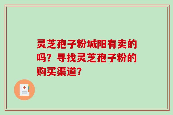 灵芝孢子粉城阳有卖的吗？寻找灵芝孢子粉的购买渠道？-第1张图片-破壁灵芝孢子粉研究指南