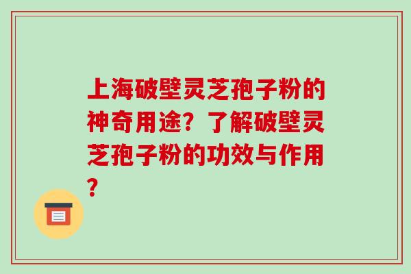 上海破壁灵芝孢子粉的神奇用途？了解破壁灵芝孢子粉的功效与作用？-第1张图片-破壁灵芝孢子粉研究指南