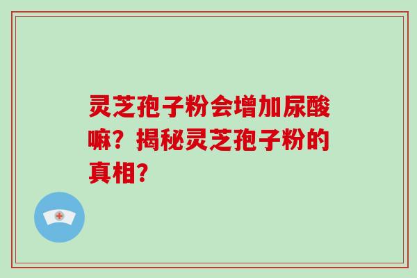 灵芝孢子粉会增加尿酸嘛？揭秘灵芝孢子粉的真相？-第1张图片-破壁灵芝孢子粉研究指南