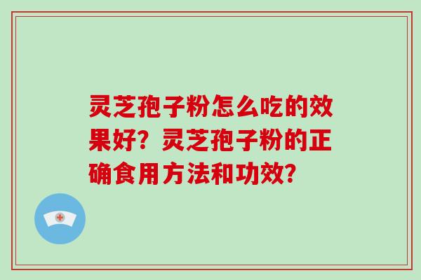 灵芝孢子粉怎么吃的效果好？灵芝孢子粉的正确食用方法和功效？-第1张图片-破壁灵芝孢子粉研究指南