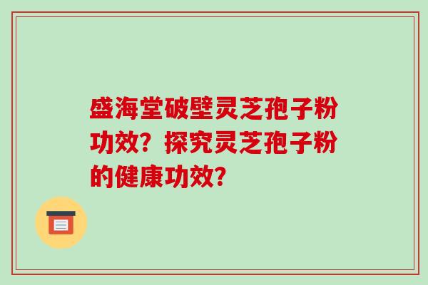 盛海堂破壁灵芝孢子粉功效？探究灵芝孢子粉的健康功效？-第1张图片-破壁灵芝孢子粉研究指南