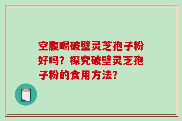 空腹喝破壁灵芝孢子粉好吗？探究破壁灵芝孢子粉的食用方法？-第1张图片-破壁灵芝孢子粉研究指南