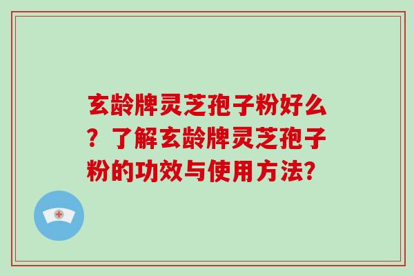 玄龄牌灵芝孢子粉好么？了解玄龄牌灵芝孢子粉的功效与使用方法？-第1张图片-破壁灵芝孢子粉研究指南