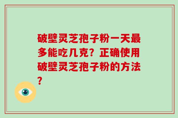 破壁灵芝孢子粉一天最多能吃几克？正确使用破壁灵芝孢子粉的方法？-第1张图片-破壁灵芝孢子粉研究指南