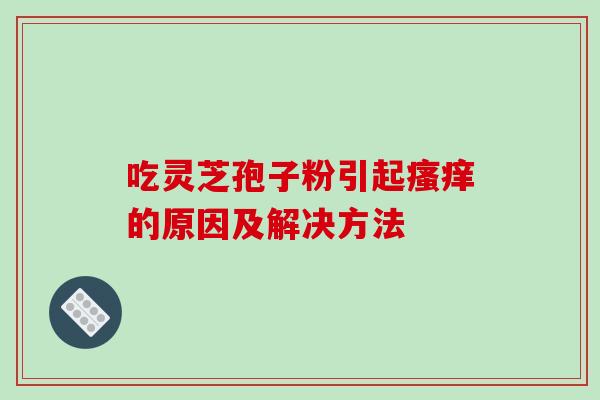 吃灵芝孢子粉引起瘙痒的原因及解决方法-第1张图片-破壁灵芝孢子粉研究指南