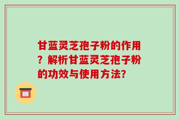 甘蓝灵芝孢子粉的作用？解析甘蓝灵芝孢子粉的功效与使用方法？-第1张图片-破壁灵芝孢子粉研究指南