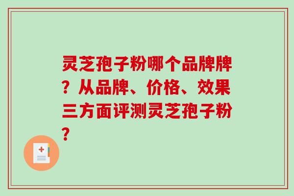 灵芝孢子粉哪个品牌牌？从品牌、价格、效果三方面评测灵芝孢子粉？-第1张图片-破壁灵芝孢子粉研究指南