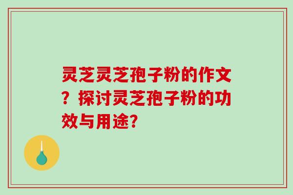 灵芝灵芝孢子粉的作文？探讨灵芝孢子粉的功效与用途？-第1张图片-破壁灵芝孢子粉研究指南