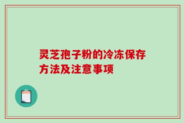 灵芝孢子粉的冷冻保存方法及注意事项-第1张图片-破壁灵芝孢子粉研究指南