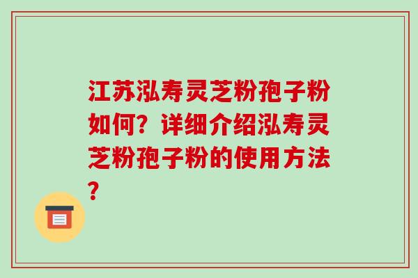 江苏泓寿灵芝粉孢子粉如何？详细介绍泓寿灵芝粉孢子粉的使用方法？-第1张图片-破壁灵芝孢子粉研究指南