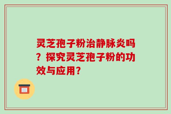 灵芝孢子粉治静脉炎吗？探究灵芝孢子粉的功效与应用？-第1张图片-破壁灵芝孢子粉研究指南