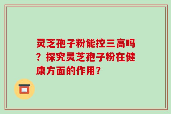 灵芝孢子粉能控三高吗？探究灵芝孢子粉在健康方面的作用？-第1张图片-破壁灵芝孢子粉研究指南