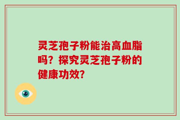 灵芝孢子粉能治高血脂吗？探究灵芝孢子粉的健康功效？-第1张图片-破壁灵芝孢子粉研究指南