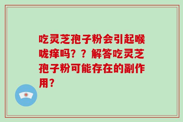 吃灵芝孢子粉会引起喉咙痒吗？？解答吃灵芝孢子粉可能存在的副作用？-第1张图片-破壁灵芝孢子粉研究指南