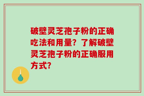 破壁灵芝孢子粉的正确吃法和用量？了解破壁灵芝孢子粉的正确服用方式？-第1张图片-破壁灵芝孢子粉研究指南