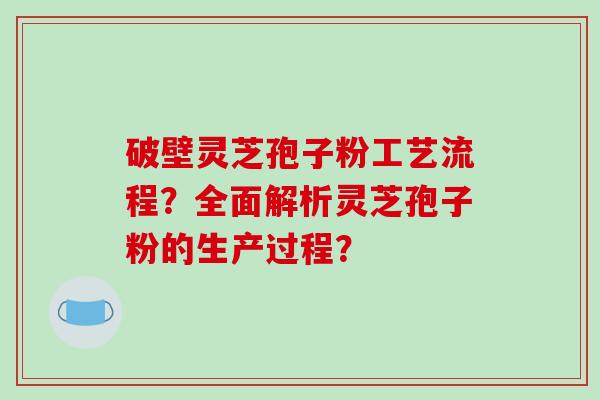 破壁灵芝孢子粉工艺流程？全面解析灵芝孢子粉的生产过程？-第1张图片-破壁灵芝孢子粉研究指南