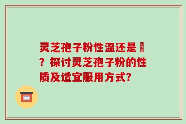 灵芝孢子粉性温还是涼？探讨灵芝孢子粉的性质及适宜服用方式？-第1张图片-破壁灵芝孢子粉研究指南