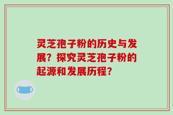 灵芝孢子粉的历史与发展？探究灵芝孢子粉的起源和发展历程？-第1张图片-破壁灵芝孢子粉研究指南