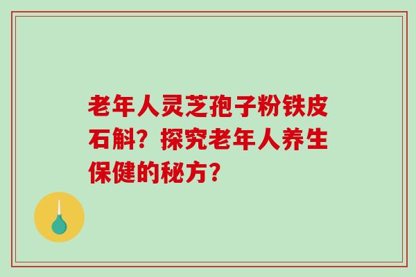 老年人灵芝孢子粉铁皮石斛？探究老年人养生保健的秘方？-第1张图片-破壁灵芝孢子粉研究指南