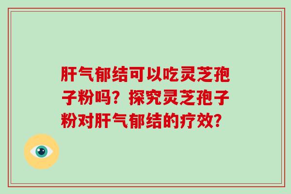 肝气郁结可以吃灵芝孢子粉吗？探究灵芝孢子粉对肝气郁结的疗效？-第1张图片-破壁灵芝孢子粉研究指南