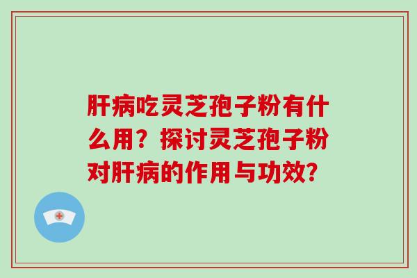 肝病吃灵芝孢子粉有什么用？探讨灵芝孢子粉对肝病的作用与功效？-第1张图片-破壁灵芝孢子粉研究指南