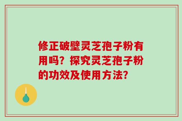 修正破壁灵芝孢子粉有用吗？探究灵芝孢子粉的功效及使用方法？-第1张图片-破壁灵芝孢子粉研究指南