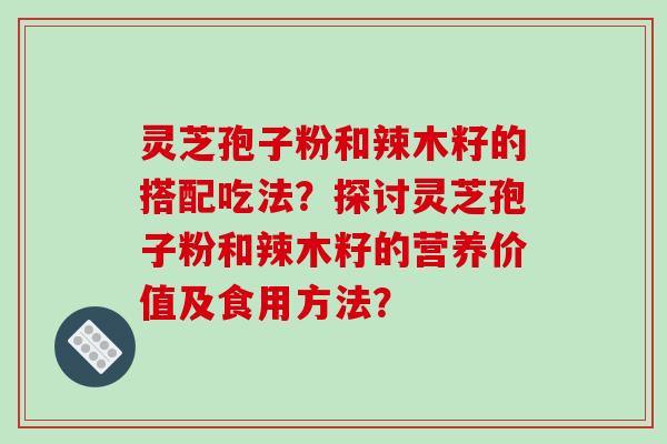 灵芝孢子粉和辣木籽的搭配吃法？探讨灵芝孢子粉和辣木籽的营养价值及食用方法？-第1张图片-破壁灵芝孢子粉研究指南