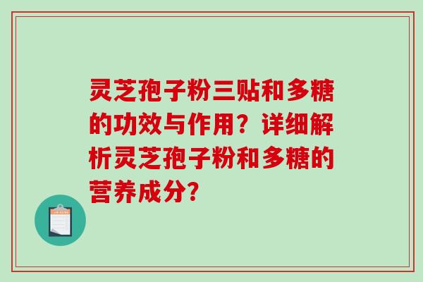 灵芝孢子粉三贴和多糖的功效与作用？详细解析灵芝孢子粉和多糖的营养成分？-第1张图片-破壁灵芝孢子粉研究指南