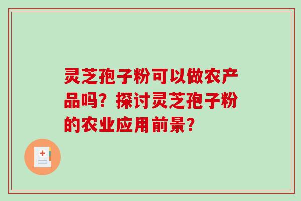 灵芝孢子粉可以做农产品吗？探讨灵芝孢子粉的农业应用前景？-第1张图片-破壁灵芝孢子粉研究指南