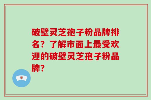 破壁灵芝孢子粉品牌排名？了解市面上最受欢迎的破壁灵芝孢子粉品牌？-第1张图片-破壁灵芝孢子粉研究指南