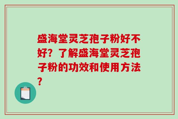 盛海堂灵芝孢子粉好不好？了解盛海堂灵芝孢子粉的功效和使用方法？-第1张图片-破壁灵芝孢子粉研究指南