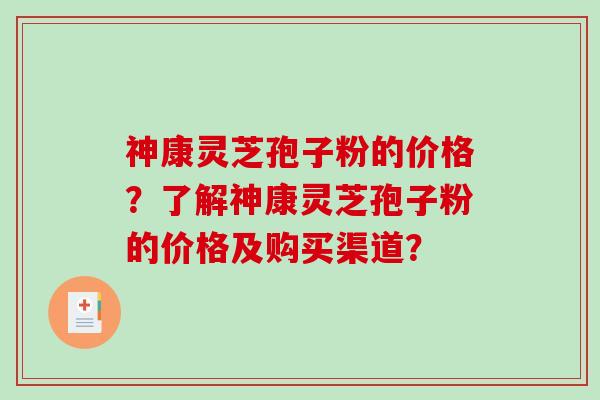 神康灵芝孢子粉的价格？了解神康灵芝孢子粉的价格及购买渠道？-第1张图片-破壁灵芝孢子粉研究指南