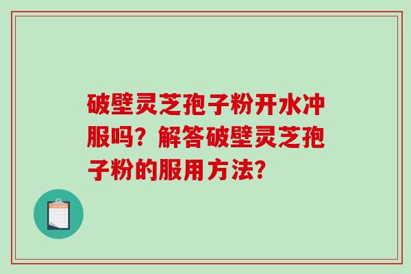 破壁灵芝孢子粉开水冲服吗？解答破壁灵芝孢子粉的服用方法？-第1张图片-破壁灵芝孢子粉研究指南