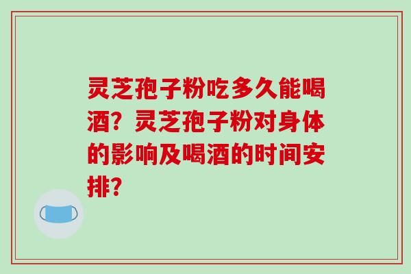 灵芝孢子粉吃多久能喝酒？灵芝孢子粉对身体的影响及喝酒的时间安排？-第1张图片-破壁灵芝孢子粉研究指南