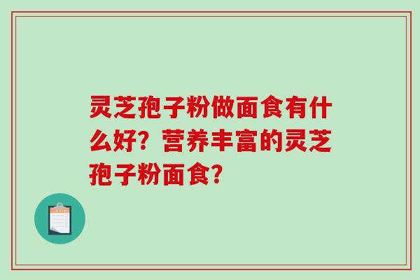 灵芝孢子粉做面食有什么好？营养丰富的灵芝孢子粉面食？-第1张图片-破壁灵芝孢子粉研究指南