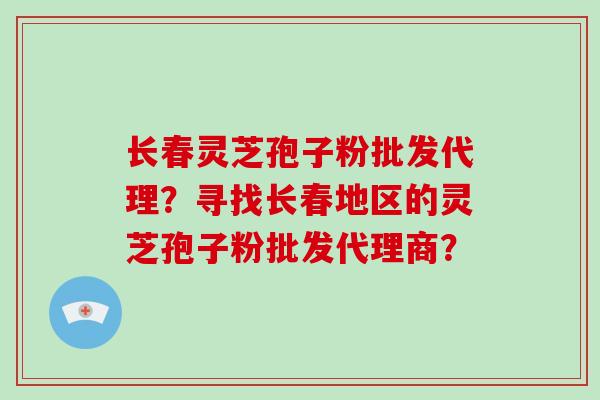 长春灵芝孢子粉批发代理?寻找长春地区的灵芝孢子粉批发代理商?-第1张图片-破壁灵芝孢子粉研究指南 长春灵芝孢子粉批发代理?寻找长春地区的灵芝孢子粉批发代理商?-第1张图片-破壁灵芝孢子粉研究指南
