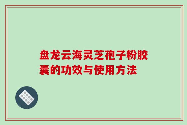 盘龙云海灵芝孢子粉胶囊的功效与使用方法-第1张图片-破壁灵芝孢子粉研究指南 盘龙云海灵芝孢子粉胶囊的功效与使用方法-第1张图片-破壁灵芝孢子粉研究指南