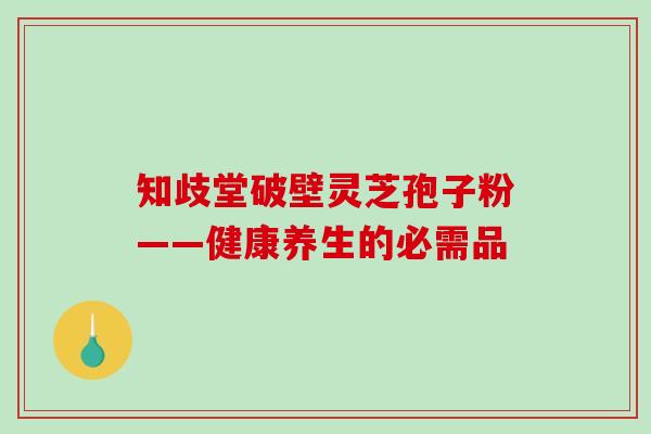 知歧堂破壁灵芝孢子粉——健康养生的必需品-第1张图片-破壁灵芝孢子粉研究指南 知歧堂破壁灵芝孢子粉——健康养生的必需品-第1张图片-破壁灵芝孢子粉研究指南