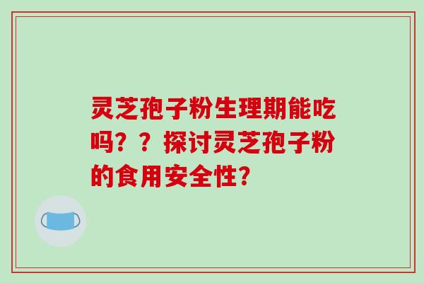 灵芝孢子粉生理期能吃吗??探讨灵芝孢子粉的食用安全性?-第1张图片-破壁灵芝孢子粉研究指南 灵芝孢子粉生理期能吃吗??探讨灵芝孢子粉的食用安全性?-第1张图片-破壁灵芝孢子粉研究指南