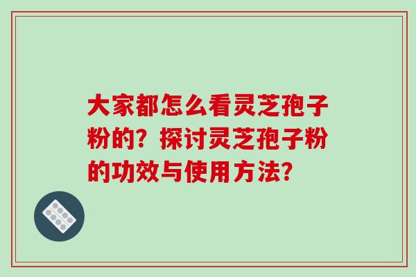 大家都怎么看灵芝孢子粉的?探讨灵芝孢子粉的功效与使用方法?-第1张图片-破壁灵芝孢子粉研究指南 大家都怎么看灵芝孢子粉的?探讨灵芝孢子粉的功效与使用方法?-第1张图片-破壁灵芝孢子粉研究指南
