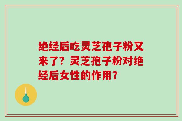 绝经后吃灵芝孢子粉又来了?灵芝孢子粉对绝经后女性的作用?-第1张图片-破壁灵芝孢子粉研究指南 绝经后吃灵芝孢子粉又来了?灵芝孢子粉对绝经后女性的作用?-第1张图片-破壁灵芝孢子粉研究指南