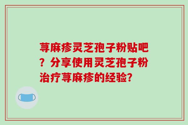 荨麻疹灵芝孢子粉贴吧?分享使用灵芝孢子粉治疗荨麻疹的经验?-第1张图片-破壁灵芝孢子粉研究指南 荨麻疹灵芝孢子粉贴吧?分享使用灵芝孢子粉治疗荨麻疹的经验?-第1张图片-破壁灵芝孢子粉研究指南