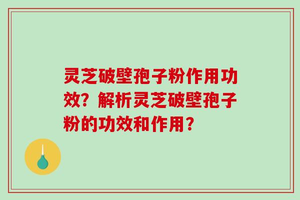 灵芝破壁孢子粉作用功效?解析灵芝破壁孢子粉的功效和作用?-第1张图片-破壁灵芝孢子粉研究指南 灵芝破壁孢子粉作用功效?解析灵芝破壁孢子粉的功效和作用?-第1张图片-破壁灵芝孢子粉研究指南
