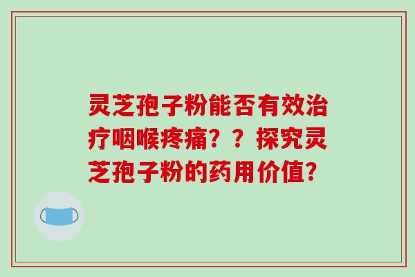 灵芝孢子粉能否有效治疗咽喉疼痛??探究灵芝孢子粉的药用价值?-第1张图片-破壁灵芝孢子粉研究指南 灵芝孢子粉能否有效治疗咽喉疼痛??探究灵芝孢子粉的药用价值?-第1张图片-破壁灵芝孢子粉研究指南