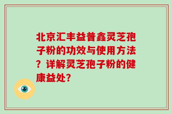 北京汇丰益普鑫灵芝孢子粉的功效与使用方法?详解灵芝孢子粉的健康益处?-第1张图片-破壁灵芝孢子粉研究指南 北京汇丰益普鑫灵芝孢子粉的功效与使用方法?详解灵芝孢子粉的健康益处?-第1张图片-破壁灵芝孢子粉研究指南