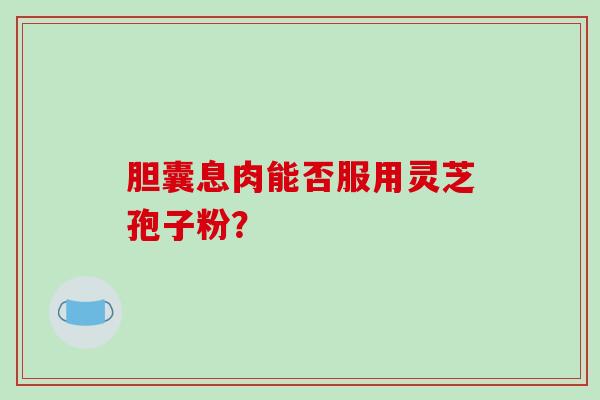 胆囊息肉能否服用灵芝孢子粉?-第1张图片-破壁灵芝孢子粉研究指南 胆囊息肉能否服用灵芝孢子粉?-第1张图片-破壁灵芝孢子粉研究指南