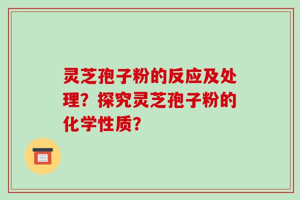 灵芝孢子粉的反应及处理？探究灵芝孢子粉的化学性质？-第1张图片-破壁灵芝孢子粉研究指南