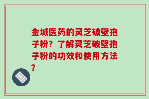 金城医药的灵芝破壁孢子粉?了解灵芝破壁孢子粉的功效和使用方法?-第1张图片-破壁灵芝孢子粉研究指南 金城医药的灵芝破壁孢子粉?了解灵芝破壁孢子粉的功效和使用方法?-第1张图片-破壁灵芝孢子粉研究指南