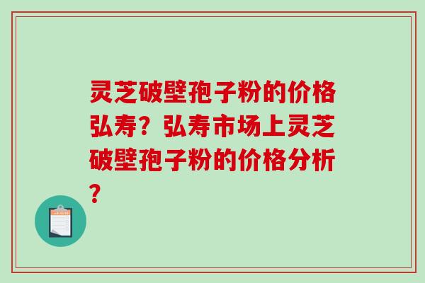 灵芝破壁孢子粉的价格弘寿?弘寿市场上灵芝破壁孢子粉的价格分析?-第1张图片-破壁灵芝孢子粉研究指南 灵芝破壁孢子粉的价格弘寿?弘寿市场上灵芝破壁孢子粉的价格分析?-第1张图片-破壁灵芝孢子粉研究指南